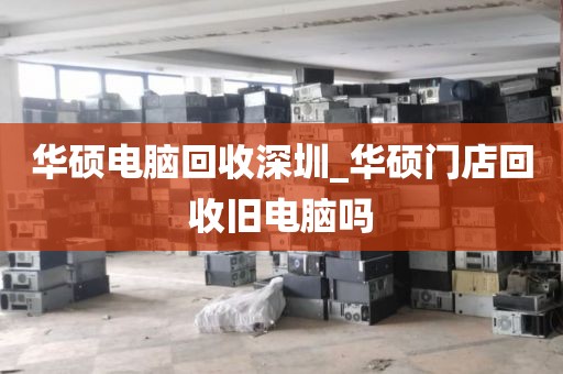 华硕电脑回收深圳_华硕门店回收旧电脑吗