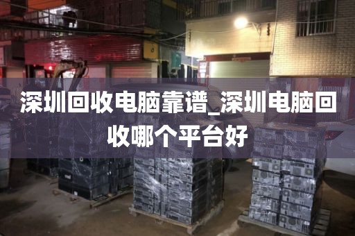 深圳回收电脑靠谱_深圳电脑回收哪个平台好