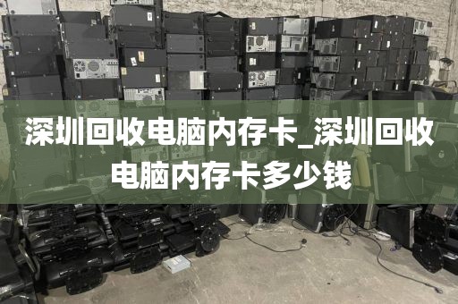 深圳回收电脑内存卡_深圳回收电脑内存卡多少钱