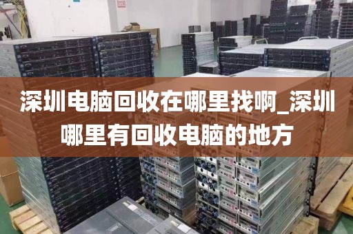 深圳电脑回收在哪里找啊_深圳哪里有回收电脑的地方