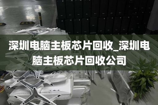 深圳电脑主板芯片回收_深圳电脑主板芯片回收公司