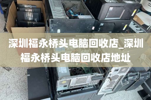 深圳福永桥头电脑回收店_深圳福永桥头电脑回收店地址