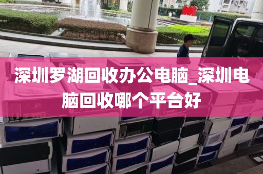 深圳罗湖回收办公电脑_深圳电脑回收哪个平台好