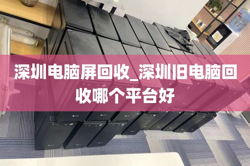 深圳电脑屏回收_深圳旧电脑回收哪个平台好