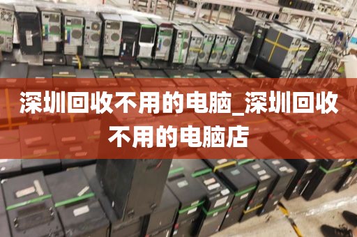 深圳回收不用的电脑_深圳回收不用的电脑店