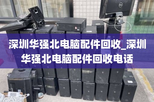 深圳华强北电脑配件回收_深圳华强北电脑配件回收电话