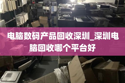 电脑数码产品回收深圳_深圳电脑回收哪个平台好