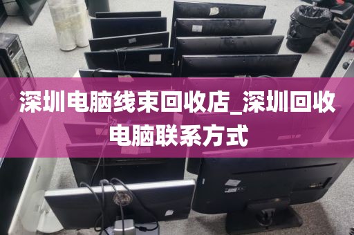 深圳电脑线束回收店_深圳回收电脑联系方式