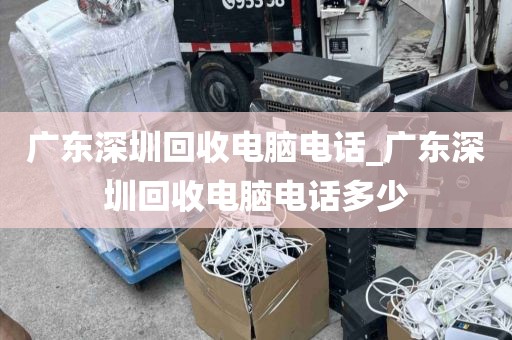 广东深圳回收电脑电话_广东深圳回收电脑电话多少