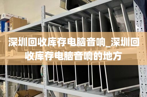 深圳回收库存电脑音响_深圳回收库存电脑音响的地方