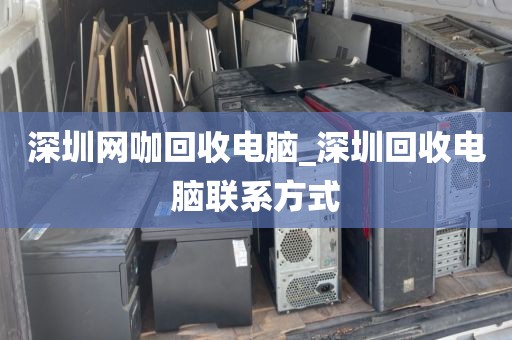 深圳网咖回收电脑_深圳回收电脑联系方式