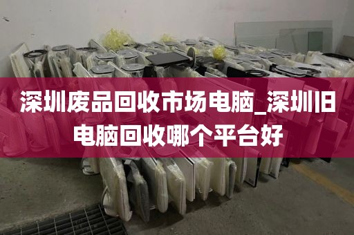 深圳废品回收市场电脑_深圳旧电脑回收哪个平台好