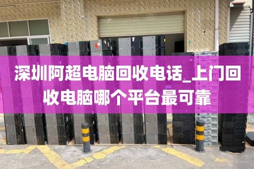 深圳阿超电脑回收电话_上门回收电脑哪个平台最可靠