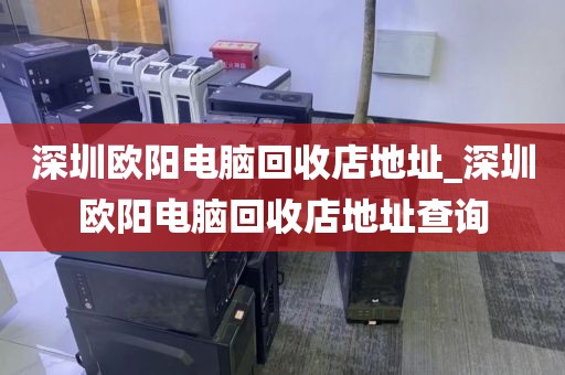 深圳欧阳电脑回收店地址_深圳欧阳电脑回收店地址查询