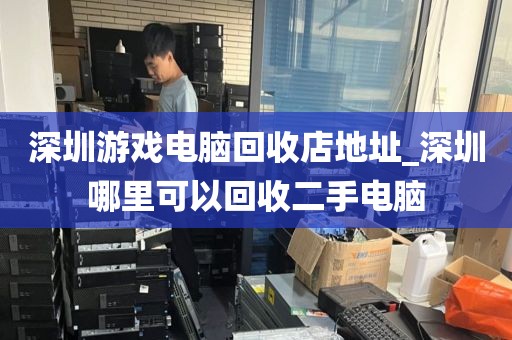 深圳游戏电脑回收店地址_深圳哪里可以回收二手电脑