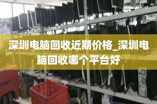 深圳电脑回收近期价格_深圳电脑回收哪个平台好