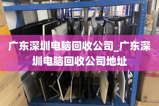 广东深圳电脑回收公司_广东深圳电脑回收公司地址