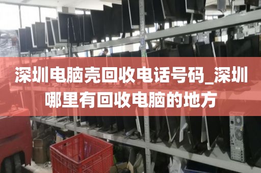 深圳电脑壳回收电话号码_深圳哪里有回收电脑的地方