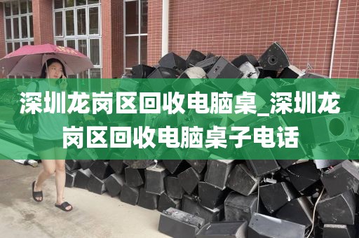 深圳龙岗区回收电脑桌_深圳龙岗区回收电脑桌子电话