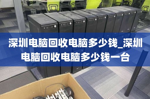 深圳电脑回收电脑多少钱_深圳电脑回收电脑多少钱一台