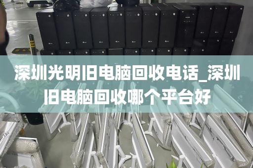 深圳光明旧电脑回收电话_深圳旧电脑回收哪个平台好