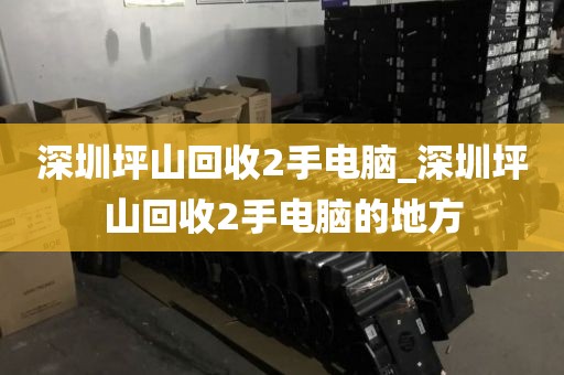 深圳坪山回收2手电脑_深圳坪山回收2手电脑的地方