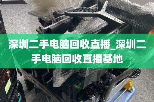 深圳二手电脑回收直播_深圳二手电脑回收直播基地