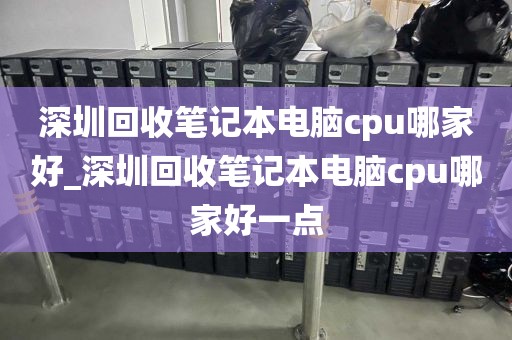 深圳回收笔记本电脑cpu哪家好_深圳回收笔记本电脑cpu哪家好一点