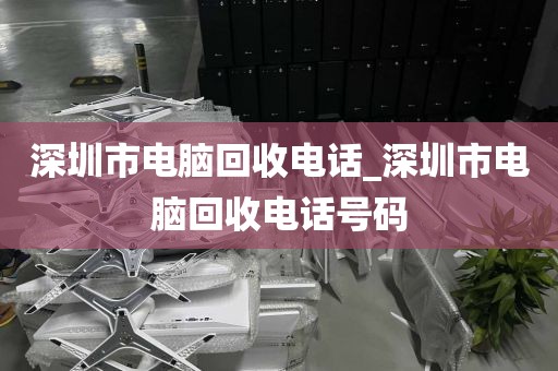 深圳市电脑回收电话_深圳市电脑回收电话号码