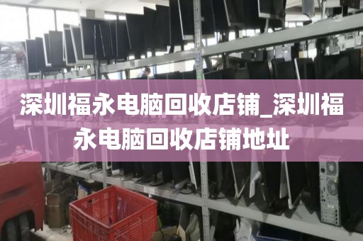 深圳福永电脑回收店铺_深圳福永电脑回收店铺地址