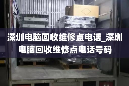 深圳电脑回收维修点电话_深圳电脑回收维修点电话号码