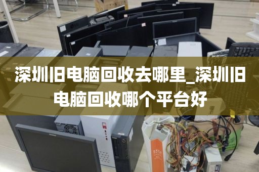 深圳旧电脑回收去哪里_深圳旧电脑回收哪个平台好