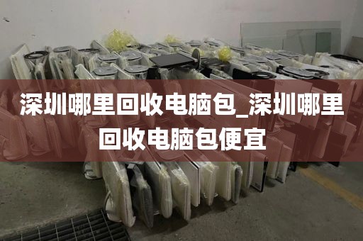 深圳哪里回收电脑包_深圳哪里回收电脑包便宜