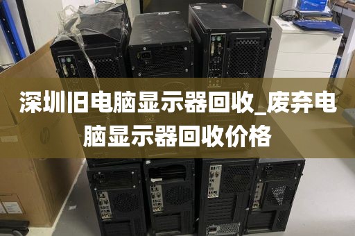 深圳旧电脑显示器回收_废弃电脑显示器回收价格