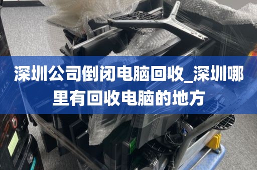 深圳公司倒闭电脑回收_深圳哪里有回收电脑的地方