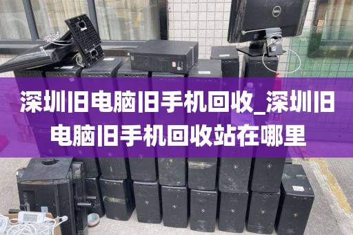 深圳旧电脑旧手机回收_深圳旧电脑旧手机回收站在哪里