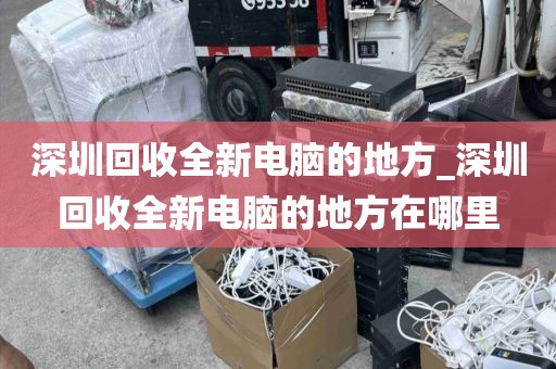 深圳回收全新电脑的地方_深圳回收全新电脑的地方在哪里