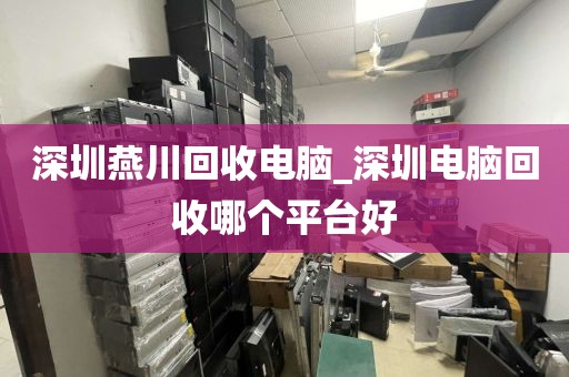 深圳燕川回收电脑_深圳电脑回收哪个平台好