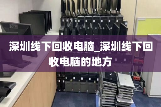 深圳线下回收电脑_深圳线下回收电脑的地方