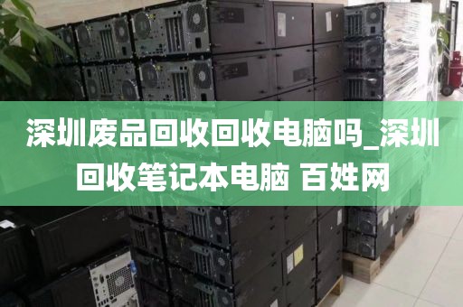 深圳废品回收回收电脑吗_深圳回收笔记本电脑 百姓网