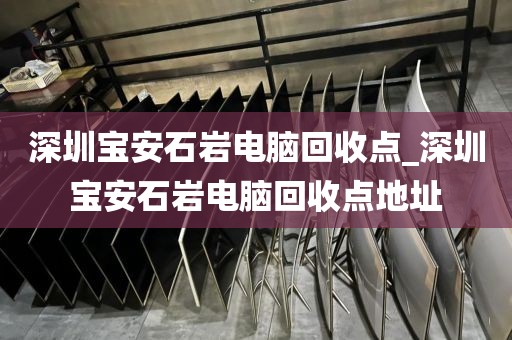 深圳宝安石岩电脑回收点_深圳宝安石岩电脑回收点地址