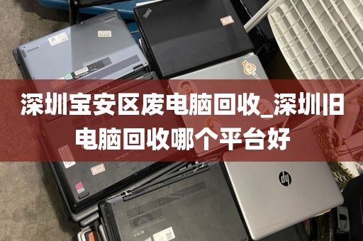 深圳宝安区废电脑回收_深圳旧电脑回收哪个平台好