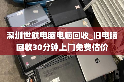 深圳世航电脑电脑回收_旧电脑回收30分钟上门免费估价