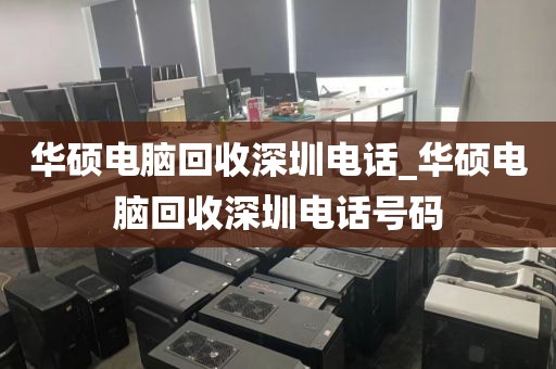 华硕电脑回收深圳电话_华硕电脑回收深圳电话号码