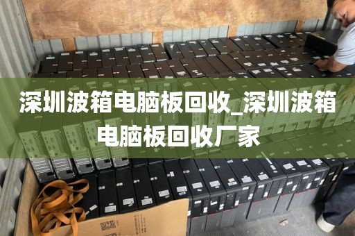 深圳波箱电脑板回收_深圳波箱电脑板回收厂家