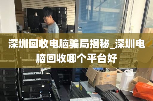 深圳回收电脑骗局揭秘_深圳电脑回收哪个平台好