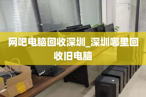 网吧电脑回收深圳_深圳哪里回收旧电脑