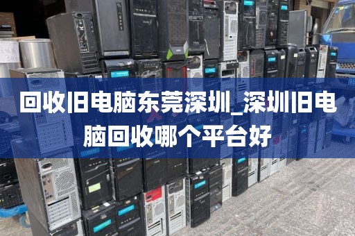 回收旧电脑东莞深圳_深圳旧电脑回收哪个平台好