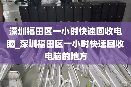 深圳福田区一小时快速回收电脑_深圳福田区一小时快速回收电脑的地方