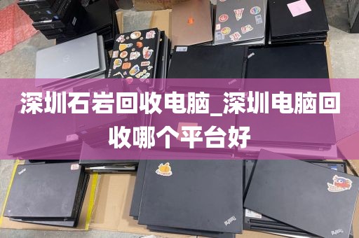 深圳石岩回收电脑_深圳电脑回收哪个平台好